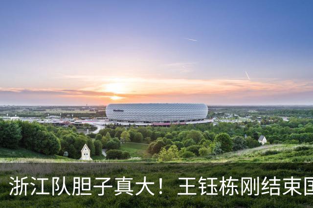 浙江队胆子真大！王钰栋刚结束国足集训，就敢让他首发踢满全场